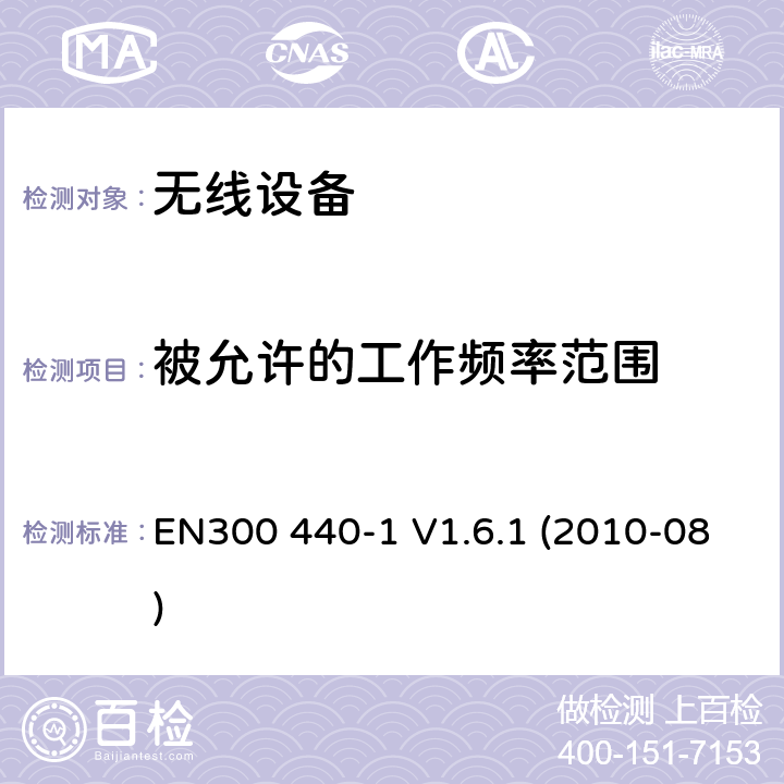 被允许的工作频率范围 电磁兼容和射频频谱特性规范；短距离设备；应用在1GHz - 40GHz频率范围的无线设备 第1部分：技术特性及测试方法 EN300 440-1 V1.6.1 (2010-08) cl 4.2.1