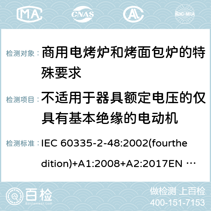 不适用于器具额定电压的仅具有基本绝缘的电动机 家用和类似用途电器的安全商用电烤炉和烤面包炉的特殊要求 IEC 60335-2-48:2002(fourthedition)+A1:2008+A2:2017EN 60335-2-48:2003+A1:2008+A11:2012+A2:2019GB 4706.39-2008 附录I