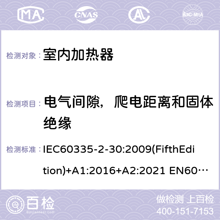 电气间隙，爬电距离和固体绝缘 家用和类似用途电器的安全 室内加热器的特殊要求 IEC60335-2-30:2009(FifthEdition)+A1:2016+A2:2021 EN60335-2-30:2009+A11:2012+A1:2020+A12:2020 IEC 60335-2-30:2002(FourthEdition)+A1:2004+A2:2007 AS/NZS 60335.2.30:2015+A1:2015+A2:2017+A3:2020 GB 4706.23-2007 29