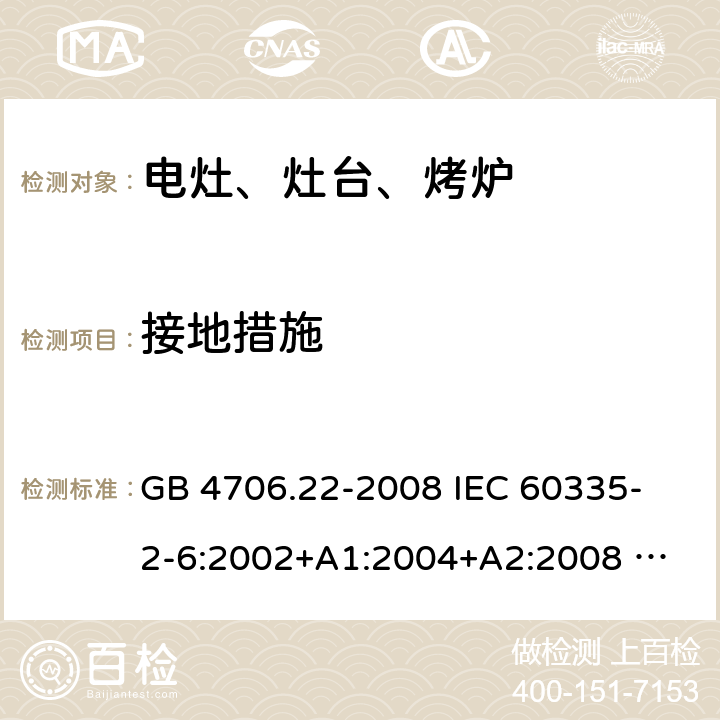 接地措施 家用和类似用途电器的安全 固定式电灶、灶台、烤炉及类似器具的特殊要求 GB 4706.22-2008 
IEC 60335-2-6:2002+A1:2004+A2:2008 
IEC 60335-2-6:2014+A1:2018 
EN 60335-2-6:2003+A1:2005+A2:2008+A11:2010+A12:2012+A13:2013 
EN 60335-2-6:2015+A11:2020+A1:2020 
AS/NZS 60335.2.6:2014+A1:2015 27