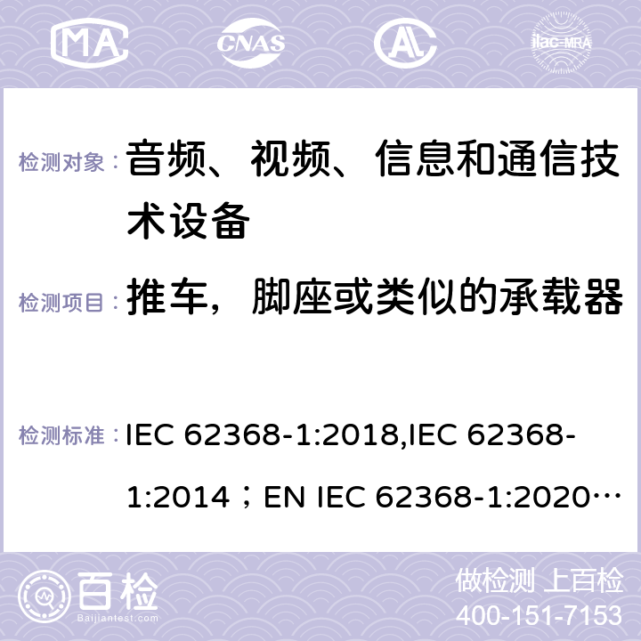 推车，脚座或类似的承载器 音频、视频、信息和通信技术设备 第1部分：安全要求 IEC 62368-1:2018,IEC 62368-1:2014；EN IEC 62368-1:2020;AS/NZS 62368-1:2018 8.1