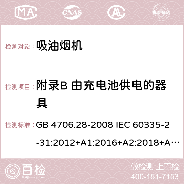 附录B 由充电池供电的器具 家用和类似用途电器的安全 吸油烟机的特殊要求 GB 4706.28-2008 IEC 60335-2-31:2012+A1:2016+A2:2018+A2:2018 EN 60335-2-31:2014 AS/NZS 60335.2.31:2013+A1:2015+A2:2017+A3:2019+A4:2020