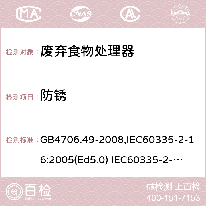 防锈 家用和类似用途电器的安全　废弃食物处理器的特殊要求 GB4706.49-2008,IEC60335-2-16:2005(Ed5.0) 
IEC60335-2-16:2002+A1:2008+A2:2011,EN60335-2-16:2003+A11:2018 31