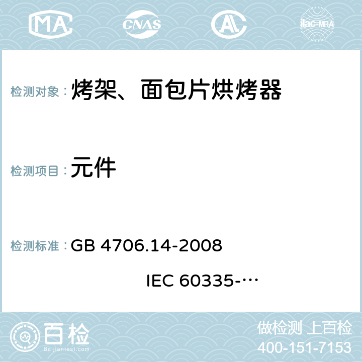 元件 家用和类似用途电器的安全 烤架、面包片烘烤器及类似用途便携式烹饪器具的特殊要求 GB 4706.14-2008 
IEC 60335-2-9:2002+A1:2004+A2:2006 
IEC 60335-2-9:2008+A1:2012+A2:2016
IEC 60335-2-9:2019 
EN 60335-2-9:2003+A1:2004+A2:2006+A12:2007+A13:2010
AS/NZS 60335.2.9:2009+A1:2011 
AS/NZS 60335.2.9:2014+A1:2015+A2:2016+A3:2017
AS/NZS 60335.2.9:2020 24