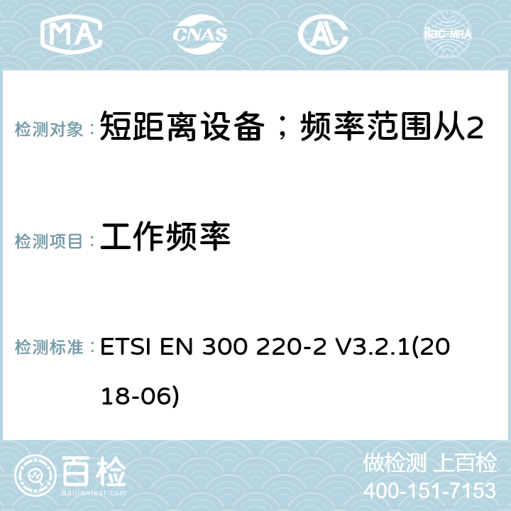 工作频率 短距离设备；频率范围从25MHz至1000MHz;第二部分：非特殊无线设备协调标准要求 ETSI EN 300 220-2 V3.2.1(2018-06) 4.2.1/ EN 300 220-2