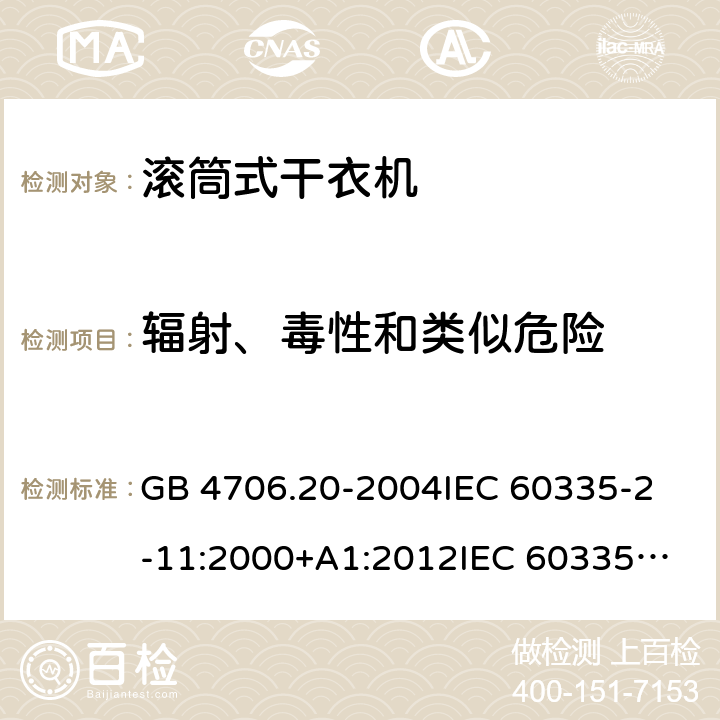 辐射、毒性和类似危险 家用和类似用途电器的安全 滚筒式干衣机的特殊要求 GB 4706.20-2004
IEC 60335-2-11:2000+A1:2012
IEC 60335-2-11:2008+A1:2012+A2:2015
IEC 60335-2-11:2019
EN 60335-2-11:2003+A1:2008
EN 60335-2-11:2010+A11:2012+A1:2015+A2:2018
AS/NZS 60335.2.11:2009+A1:2010+A2:2014+A3:2015+A4:2015 32