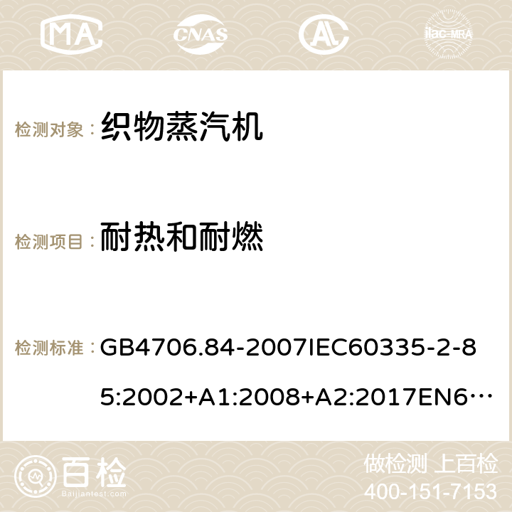 耐热和耐燃 家用和类似用途电器的安全第2部分_织物蒸汽机的特殊要求 GB4706.84-2007
IEC60335-2-85:2002+A1:2008+A2:2017
EN60335-2-85:2003+A1:2008+A11:2018
AS/NZS60335.2.85:2005+A1:2009
SANS60335-2-85:2009(Ed.2.01)AS/NZS60335.2.85:2018 30