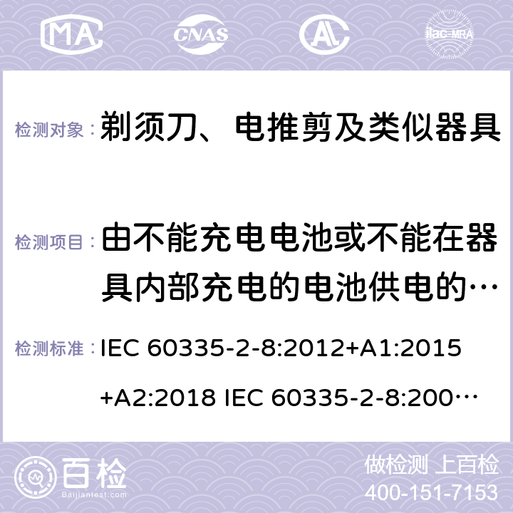 由不能充电电池或不能在器具内部充电的电池供电的器具 家用和类似用途电器的安全 剃须刀、电推剪及类似器具的特殊要求 IEC 60335-2-8:2012+A1:2015 +A2:2018 IEC 60335-2-8:2002+A1:2005+A2:2008 EN 60335-2-8:2015 +A1:2016 附录S