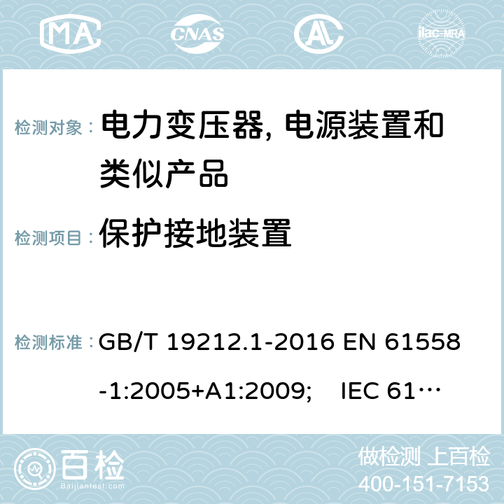 保护接地装置 电力变压器, 电源装置和类似产品的安全.第1部分: 一般要求和试验 GB/T 19212.1-2016 
EN 61558-1:2005+A1:2009; IEC 61558-1:2017 AS/NZS 61558.1:2018 24