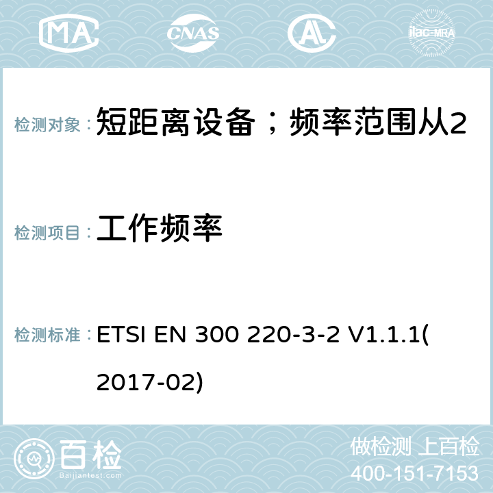 工作频率 短距离设备；频率范围从25MHz至1000MHz;第三至二部分：无线警报设备工作在868.60至868.70MHz;869.25至869.40MHz;869.65至869.70MHz ETSI EN 300 220-3-2 V1.1.1(2017-02) 4.2.1/ EN 300 220-3-2