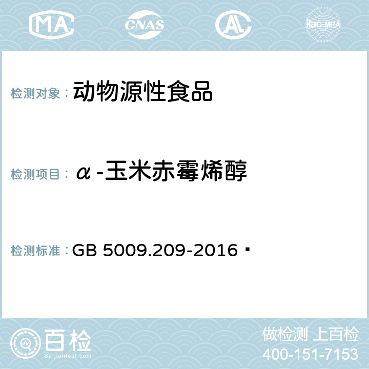 α-玉米赤霉烯醇 动物源食品安全国家标准 食品中玉米赤霉醇、β-玉米赤霉醇、α-玉米赤霉烯醇、β-玉米赤霉烯醇、玉米赤霉酮和玉米赤霉烯酮残留量检测方法 液相色谱-质谱/质谱法 GB 5009.209-2016 