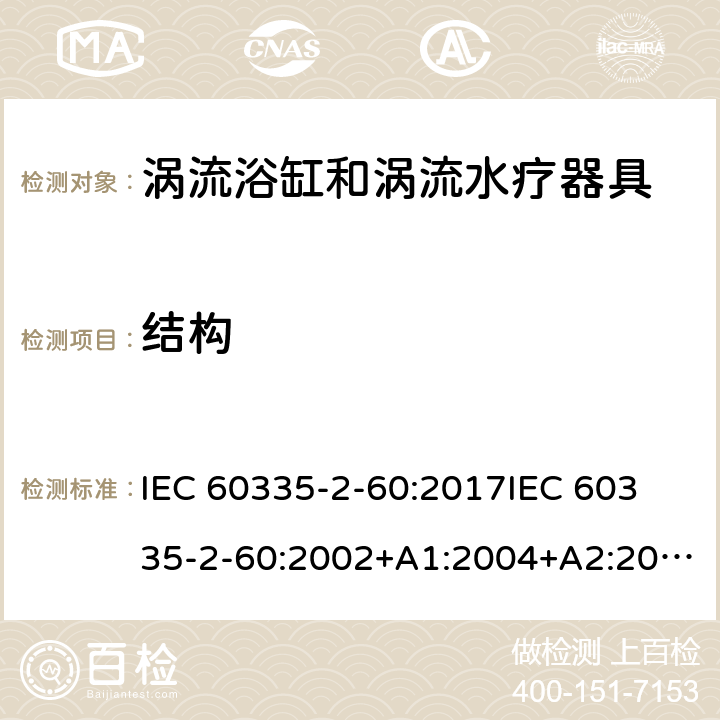 结构 家用和类似用途电器的安全 第2部分：涡流浴缸和涡流水疗器具的特殊要求 IEC 60335-2-60:2017
IEC 60335-2-60:2002+A1:2004+A2:2008
EN 60335-2-60:2003+A1:2005+A2:2008+ A11:2010+A12:2010
AS/NZS 60335.2.60:2018
AS/NZS 60335.2.60:2006+A1
 22