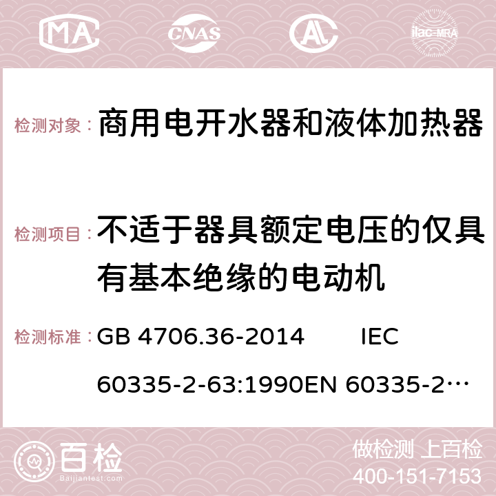 不适于器具额定电压的仅具有基本绝缘的电动机 家用和类似用途电器的安全 商用电开水器和液体加热器的特殊要求 GB 4706.36-2014 IEC 60335-2-63:1990
EN 60335-2-63:1993 Annex I