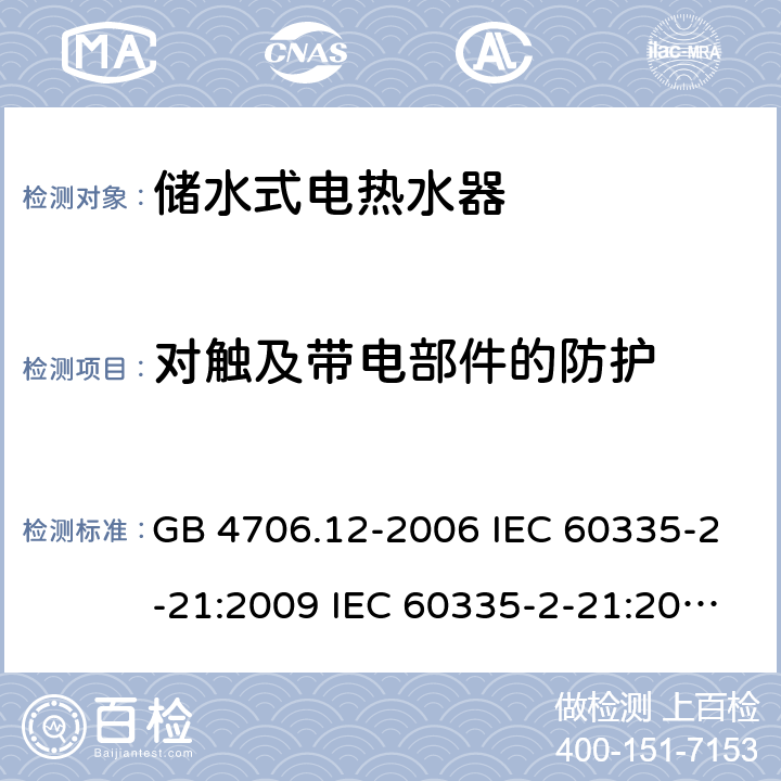 对触及带电部件的防护 家用和类似用途电器的安全 储水式热水器的特殊要求 GB 4706.12-2006 IEC 60335-2-21:2009 IEC 60335-2-21:2002+A1:2004+A2:2008 IEC 60335-2-21:2012+A1:2018 EN 60335-2-21:2003+A1:2005+A2:2008 EN 60335-2-21:2010 EN 60335-2-21:2019 AS/NZS 60335.2.21:2013+A1:2014 8