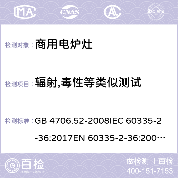 辐射,毒性等类似测试 家用和类似用途电器的安全 商用电炉灶、烤箱、灶和灶单元的特殊要求 GB 4706.52-2008
IEC 60335-2-36:2017
EN 60335-2-36:2002+A1:2004+A11:2012 32