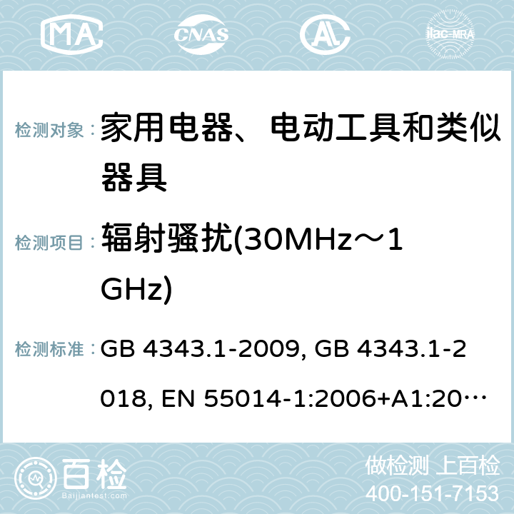 辐射骚扰(30MHz～1GHz) 家用电器、电动工具和类似器具的电磁兼容要求 第1部分：发射 GB 4343.1-2009, GB 4343.1-2018, EN 55014-1:2006+A1:2009+A2:2011, EN 55014-1:2017/A11:2020, CISPR 14-1:2005+A1:2008+A2:2011, CISPR 14-1:2016, CISPR 14-1:2020, AS/NZS CISPR 14.1:2013, AS CISPR 14.1: 2018, J55014-1(H27), SANS 214-1:2009, SANS 214-1:2020 条款4