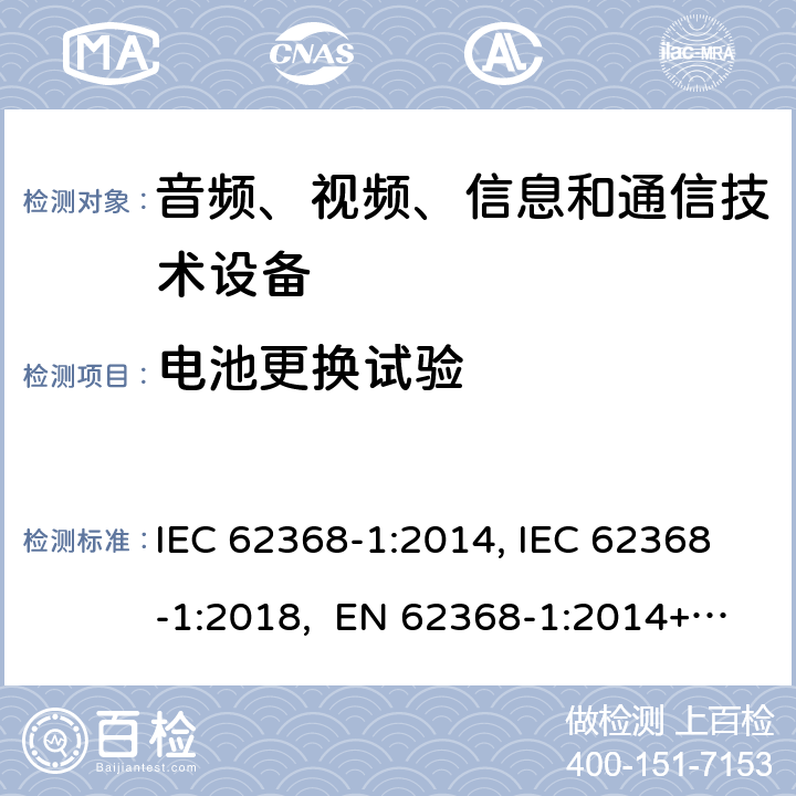 电池更换试验 音频、视频、信息和通信技术设备第1部分：安全要求 IEC 62368-1:2014, IEC 62368-1:2018, EN 62368-1:2014+A11:2017, EN IEC 62368-1:2020/A11:2020, CSA/UL 62368-1:2014,AS/NZS 62368.1:2018,BS EN 62368-1:2014,CSA/UL 62368-1:2019,SASO-IEC-62368-1 4.8.4.3