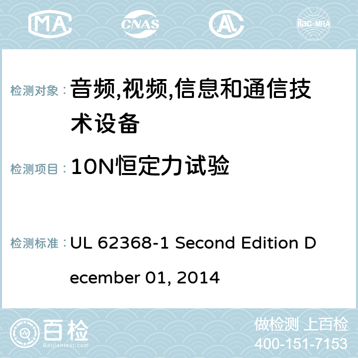 10N恒定力试验 音频/视频,信息和通信技术设备-第一部分: 安全要求 UL 62368-1 Second Edition December 01, 2014 附录 T.2