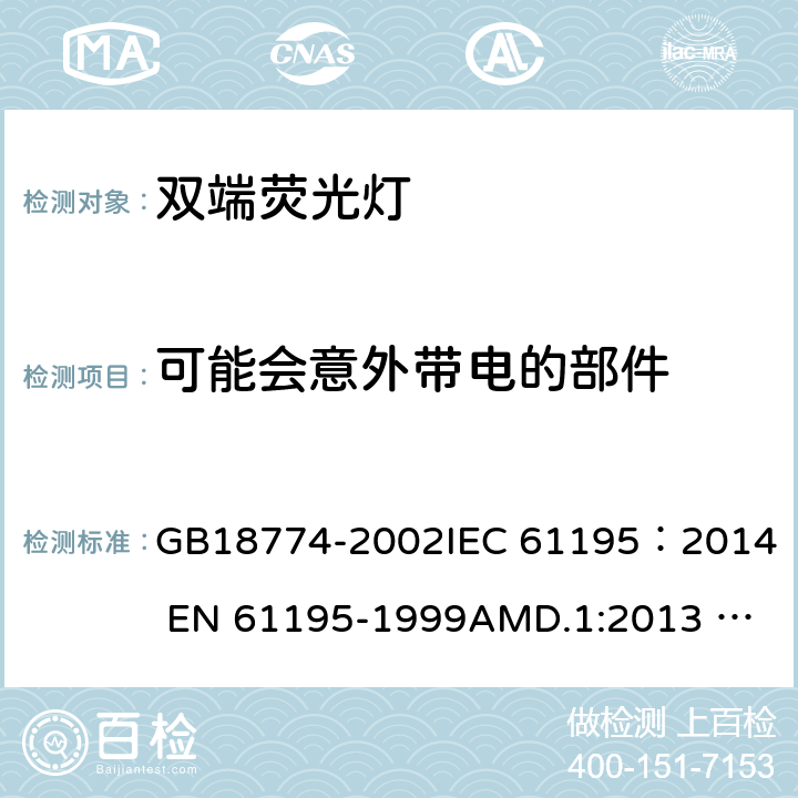 可能会意外带电的部件 双端荧光灯安全要求 GB18774-2002
IEC 61195：2014 
EN 61195-1999AMD.1:2013 AMD.2:2015 2.6