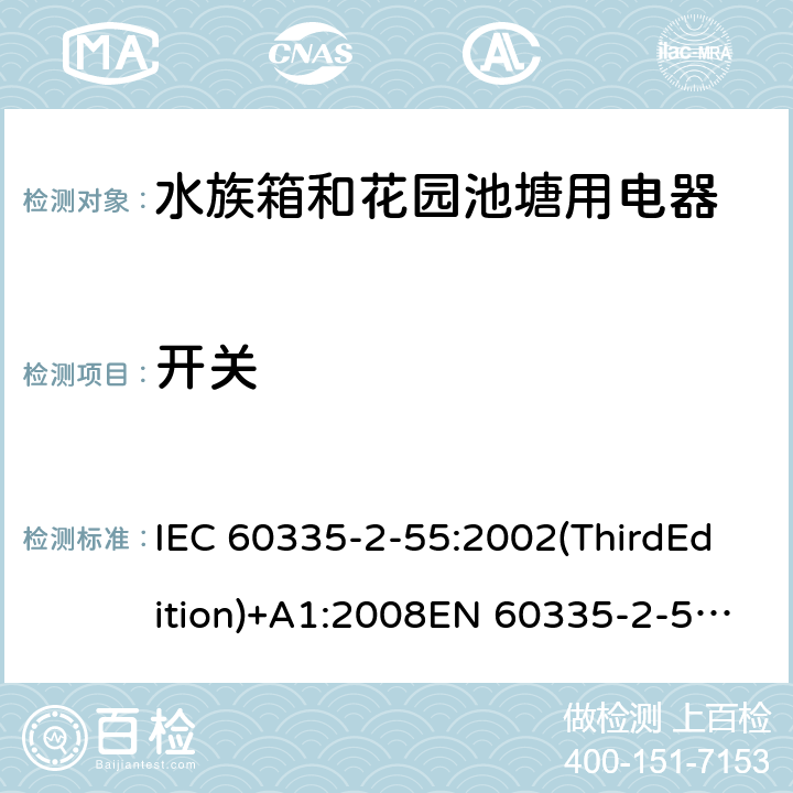 开关 家用和类似用途电器的安全 水族箱和花园池塘用电器的特殊要求 IEC 60335-2-55:2002(ThirdEdition)+A1:2008EN 60335-2-55:2003+A1:2008+A11:2018AS/NZS 60335.2.55:2011GB 4706.67-2008 附录H