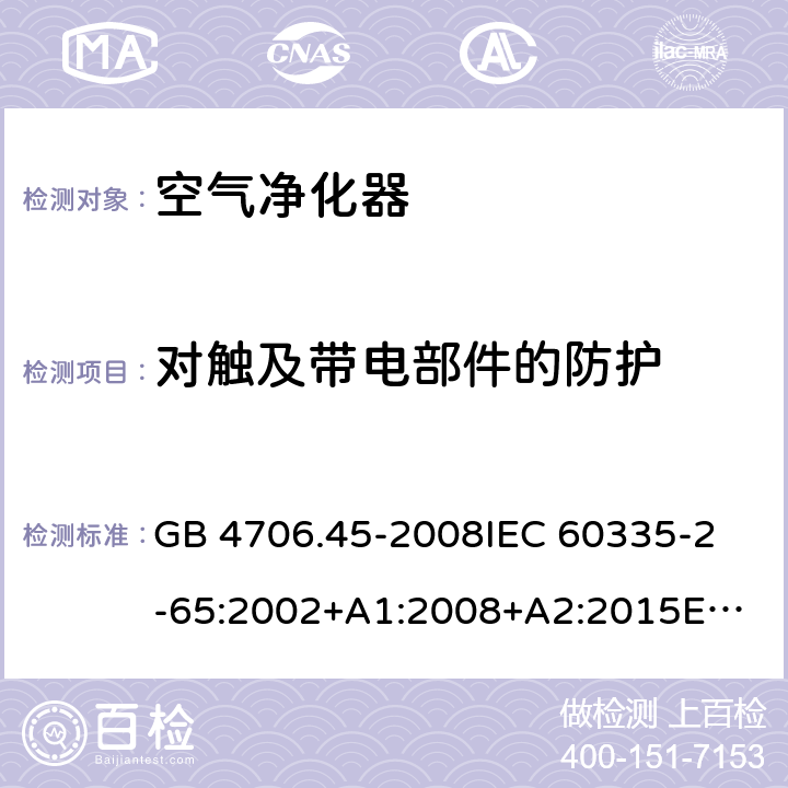 对触及带电部件的防护 家用和类似用途电器的安全 空气净化器的特殊要求 GB 4706.45-2008
IEC 60335-2-65:2002+A1:2008+A2:2015
EN 60335-2-65:2003+A1:2008+A11:2012
AS/NZS 60335.2.65:2015 8