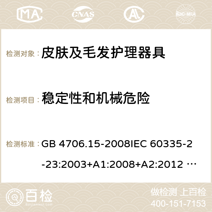 稳定性和机械危险 家用和类似用途电器的安全 皮肤及毛发护理器具的特殊要求 GB 4706.15-2008
IEC 60335-2-23:2003+A1:2008+A2:2012 
IEC 60335-2-23:2016+A1:2019 
EN 60335-2-23:2003+A1:2008+A11:2010+AC:2012+A2: 2015
AS/NZS 60335.2.23:2012+A1:2015 AS/NZS 60335.2.23:2017 SANS 60335-2-23:2019 (Ed. 4.00) 20