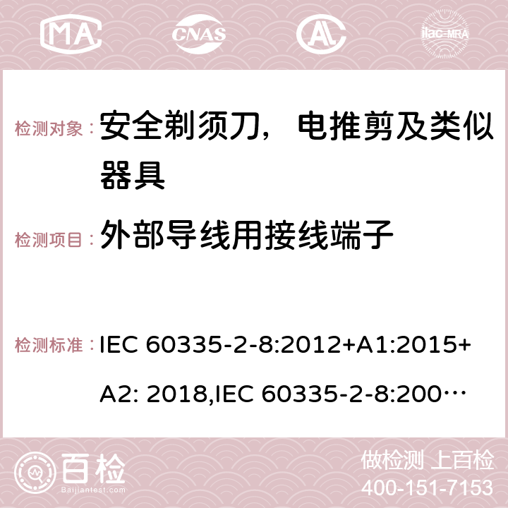 外部导线用接线端子 家用和类似用途电器安全–第2-8部分:安全剃须刀，电推剪及类似器具的特殊要求 IEC 60335-2-8:2012+A1:2015+A2: 2018,IEC 60335-2-8:2002+A1:2005+A2:2008,EN60335-2-8:2015+ A1:2016,AS/NZS 60335.2.8:2013