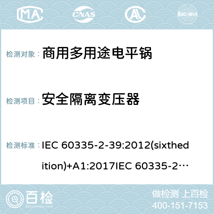 安全隔离变压器 家用和类似用途电器的安全 商用多用途电平锅的特殊要求 IEC 60335-2-39:2012(sixthedition)+A1:2017
IEC 60335-2-39:2002(fifthedition)+A1:2004+A2:2008
EN 60335-2-39:2003+A1:2004+A2:2008
GB 4706.40-2008 附录G