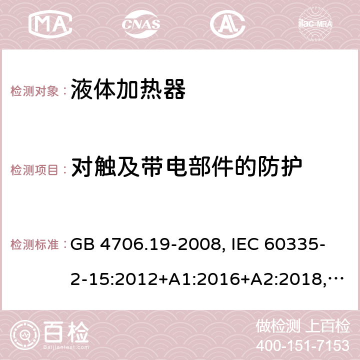 对触及带电部件的防护 家用和类似用途电器安全–第2-15部分:液体加热器的特殊要求 GB 4706.19-2008, IEC 60335-2-15:2012+A1:2016+A2:2018, EN 60335-2-15:2016+A11:2018,AS/NZS 60335.2.15:2019