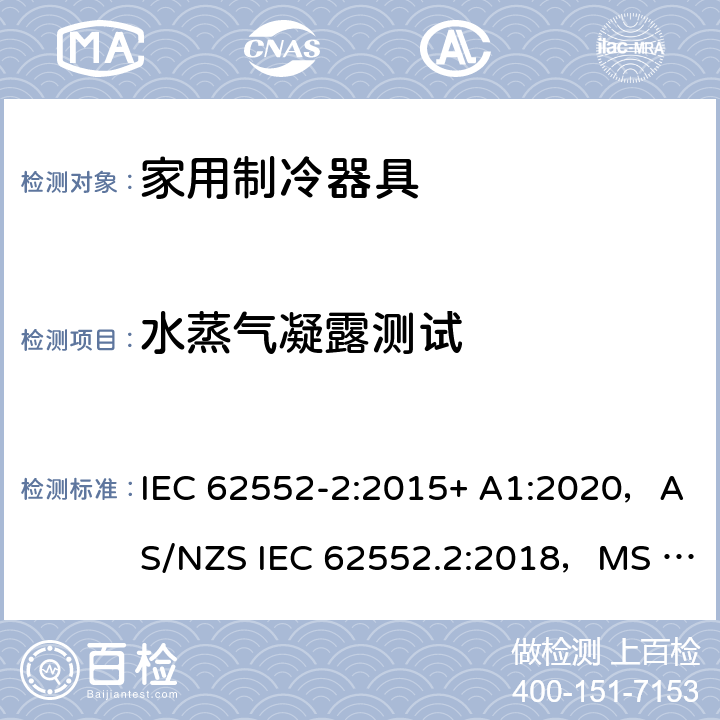 水蒸气凝露测试 家用制冷器具.特性和试验方法第2部分：性能要求 IEC 62552-2:2015+ A1:2020，AS/NZS IEC 62552.2:2018，MS IEC 62552-2:2016，NIS IEC 62552-2:2015, EN 62552-2:2020，KS IEC 62552-2:2015, PNS IEC 62552-2:2016 附录D