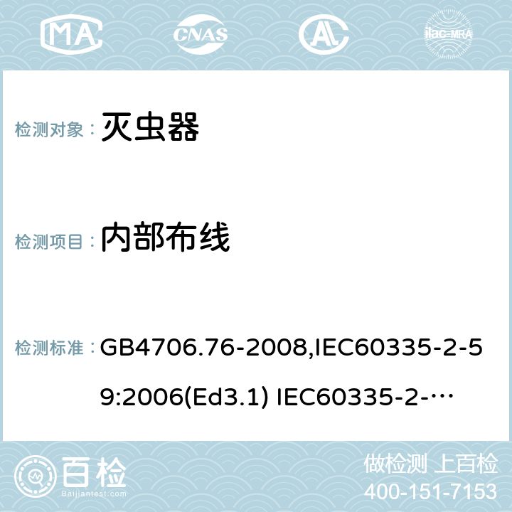 内部布线 家用和类似用途电器的安全　灭虫器的特殊要求 GB4706.76-2008,IEC60335-2-59:2006(Ed3.1) 
IEC60335-2-59:2002+A1:2006+A2:2009,
EN60335-2-59:2003+A11:2018 23