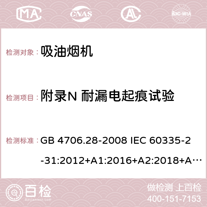 附录N 耐漏电起痕试验 家用和类似用途电器的安全 吸油烟机的特殊要求 GB 4706.28-2008 IEC 60335-2-31:2012+A1:2016+A2:2018+A2:2018 EN 60335-2-31:2014 AS/NZS 60335.2.31:2013+A1:2015+A2:2017+A3:2019+A4:2020