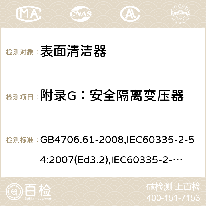 附录G：安全隔离变压器 家用和类似用途电器的安全　使用液体或蒸汽的家用表面清洁器具的特殊要求 GB4706.61-2008,IEC60335-2-54:2007(Ed3.2),
IEC60335-2-54:2008+A1:2015+A2:2019,
EN60335-2-54:2008+A1:2015 附录G