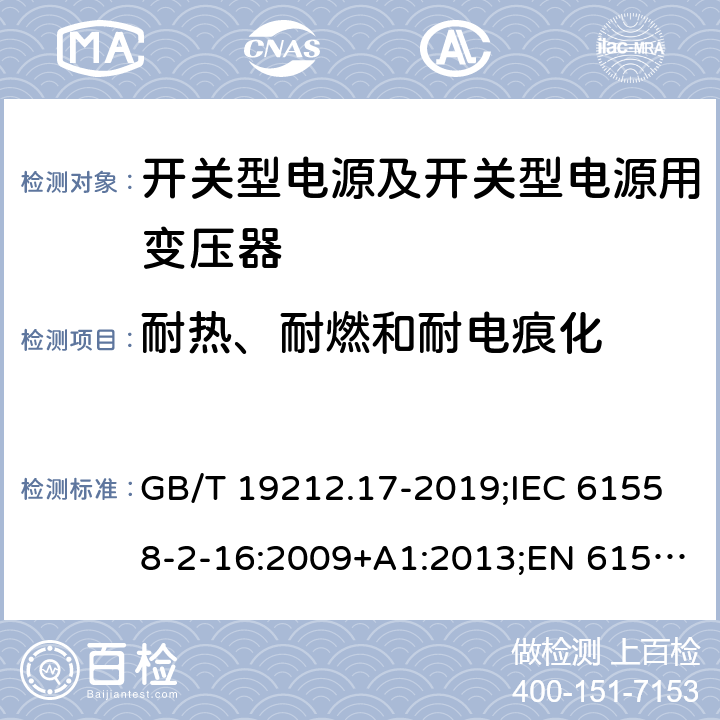 耐热、耐燃和耐电痕化 电源电压为1 100V及以下的变压器、电抗器、电源装置和类似产品的安全 第17部分：开关型电源装置和开关型电源装置用变压器的特殊要求和试验 GB/T 19212.17-2019;IEC 61558-2-16:2009+A1:2013;EN 61558-2-16:2009+A1:2013;AS/NZS 61558.2.16:2010/Amdt 1:2010/Amdt 2:2012/Amdt 3:2014;J 61558-2-16(H26) 27