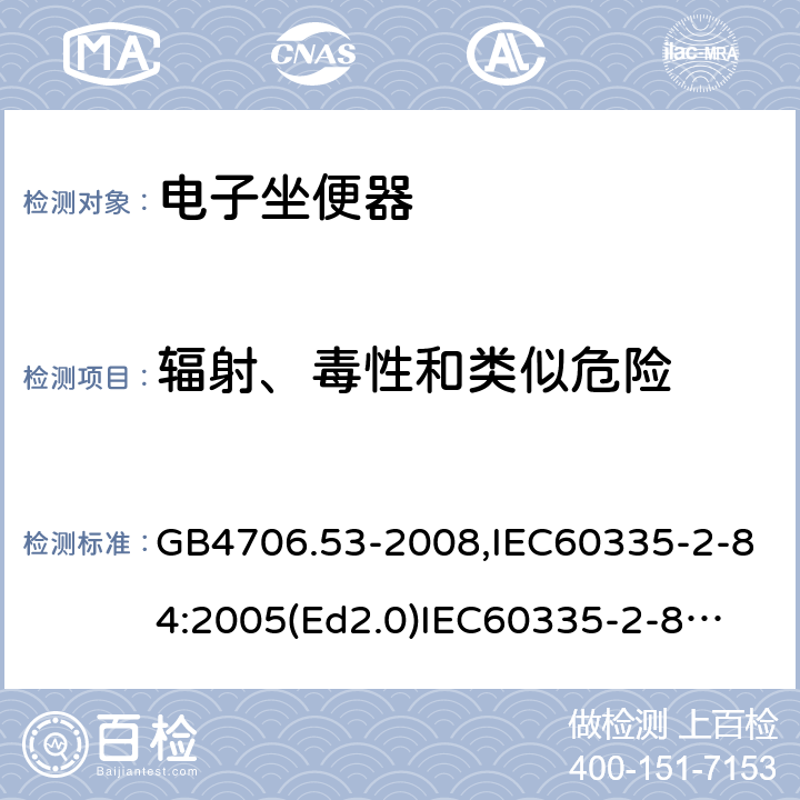 辐射、毒性和类似危险 家用和类似用途电器的安全　坐便器的特殊要求 GB4706.53-2008,IEC60335-2-84:2005(Ed2.0)
IEC60335-2-84:2019,EN60335-2-84:2003+A2:2019 32