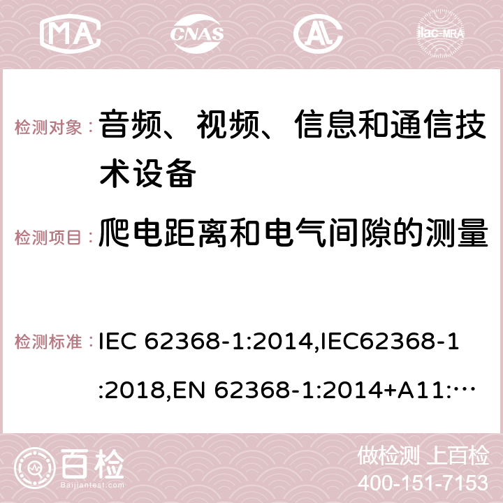 爬电距离和电气间隙的测量 音频、视频、信息和通信技术设备第1 部分：安全要求 IEC 62368-1:2014,IEC62368-1:2018,EN 62368-1:2014+A11:2017,EN 62368-1:2020+A11:2020, AS/NZS 62368.1:2018,ANSI/UL 62368-1-2019, CAN/CSA C22.2 No. 62368-1:19 附录 O