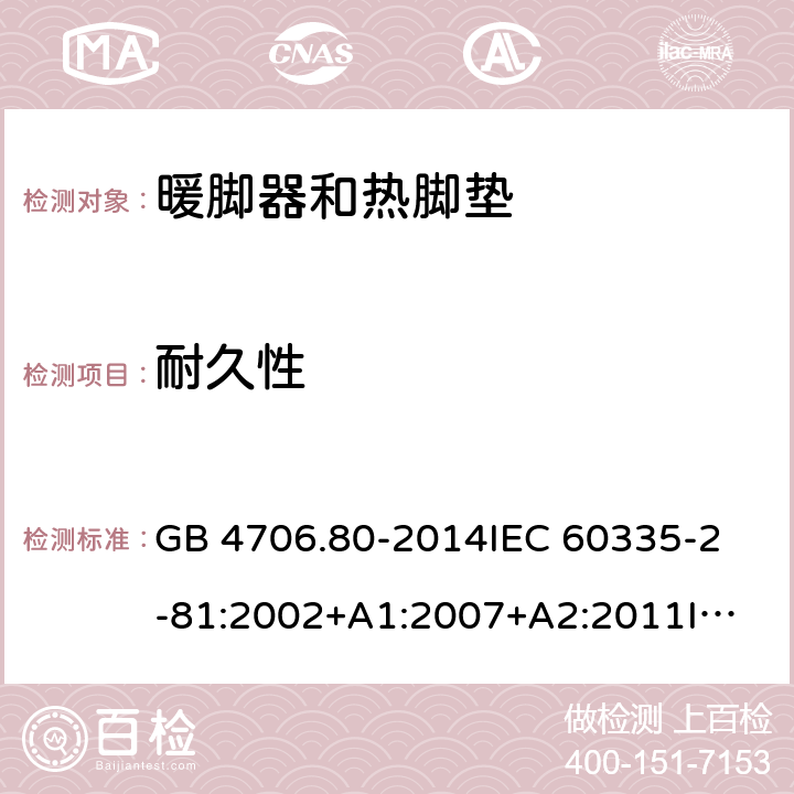 耐久性 家用和类似用途电器的安全 暖脚器和热脚垫的特殊要求 GB 4706.80-2014
IEC 60335-2-81:2002+A1:2007+A2:2011
IEC 60335-2-81:2015+A1:2017
EN 60335-2-81: 2002+A1：2007+A2：2012 18