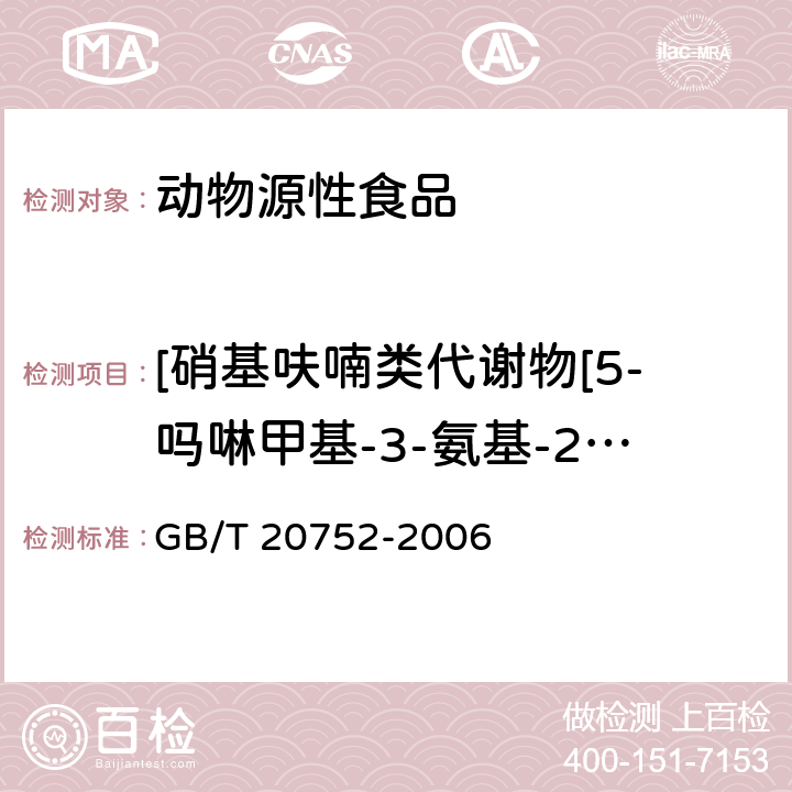 [硝基呋喃类代谢物[5-吗啉甲基-3-氨基-2-恶唑烷基酮（AMOZ）、氨基脲（SEM）、1-氨基--乙内酰脲（AHD）、3-氨基-2-恶唑烷基酮（AOZ）] 猪肉、牛肉、鸡肉、猪肝和水产品中硝基呋喃类代谢物残留量的测定 液相色谱-串联质谱法 GB/T 20752-2006