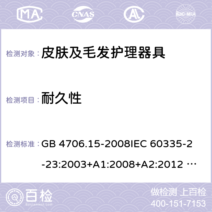 耐久性 家用和类似用途电器的安全 皮肤及毛发护理器具的特殊要求 GB 4706.15-2008
IEC 60335-2-23:2003+A1:2008+A2:2012 
IEC 60335-2-23:2016+A1:2019 
EN 60335-2-23:2003+A1:2008+A11:2010+AC:2012+A2: 2015
AS/NZS 60335.2.23:2012+A1:2015 AS/NZS 60335.2.23:2017 SANS 60335-2-23:2019 (Ed. 4.00) 18