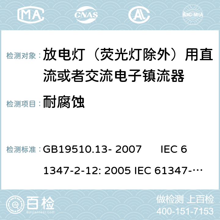 耐腐蚀 灯的控制装置 第2-12部分：放电灯（荧光灯除外）用直流或者交流电子镇流器的特殊要求 GB19510.13- 2007 IEC 61347-2-12: 2005 IEC 61347-2-12: 2005 +A1:2010 EN 61347-2-12: 2005 EN 61347-2-12: 2005 +A1:2010 cl.22