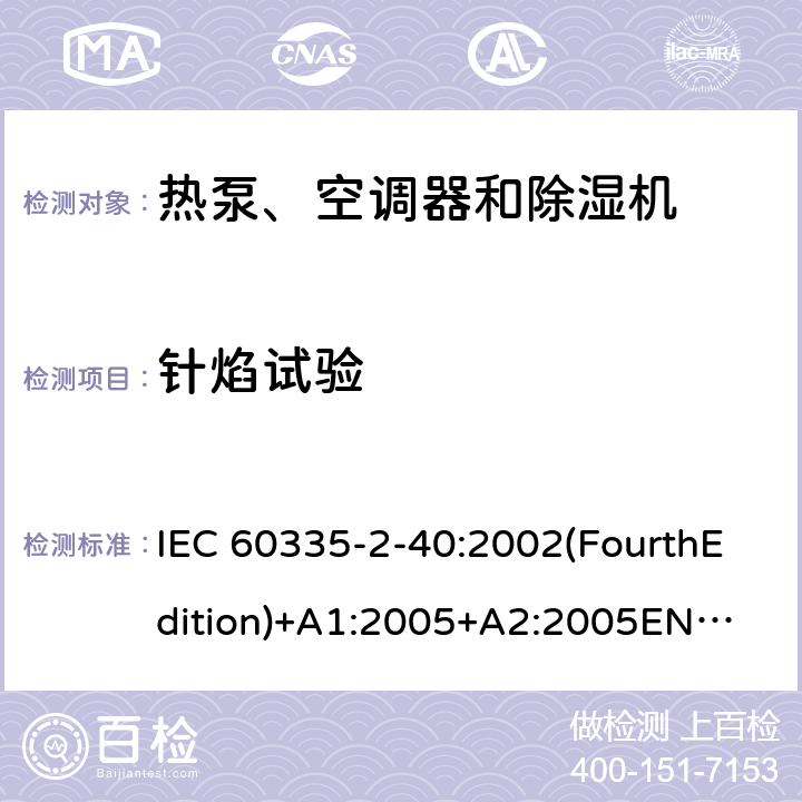 针焰试验 家用和类似用途电器的安全 热泵、空调器和除湿机的特殊要求 IEC 60335-2-40:2002(FourthEdition)+A1:2005+A2:2005
EN 60335-2-40:2003+A11:2004+A12:2005+A1:2006+A2:2009+A13:2012
IEC 60335-2-40:2013(FifthEdition)+A1:2016
AS/NZS 60335.2.40:2015
GB 4706.32-2012 附录E