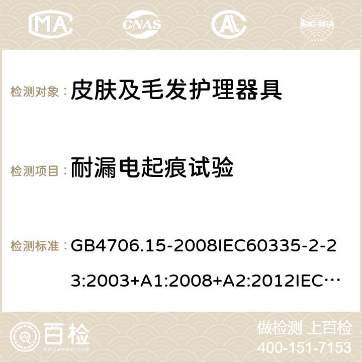 耐漏电起痕试验 家用和类似用途电器的安全皮肤及毛发护理器具的特殊要求 GB4706.15-2008
IEC60335-2-23:2003+A1:2008+A2:2012
IEC60335-2-23:2016+A1:2019
EN60335-2-23:2003+A1:2008+A11:2010+AC:2012+A2:2015
AS/NZS60335.2.23:2012+A1:2015AS/NZS60335.2.23:2017
SANS60335-2-23:2013(Ed.3.02)SANS60335-2-23:2019(Ed.4.00) 附录N