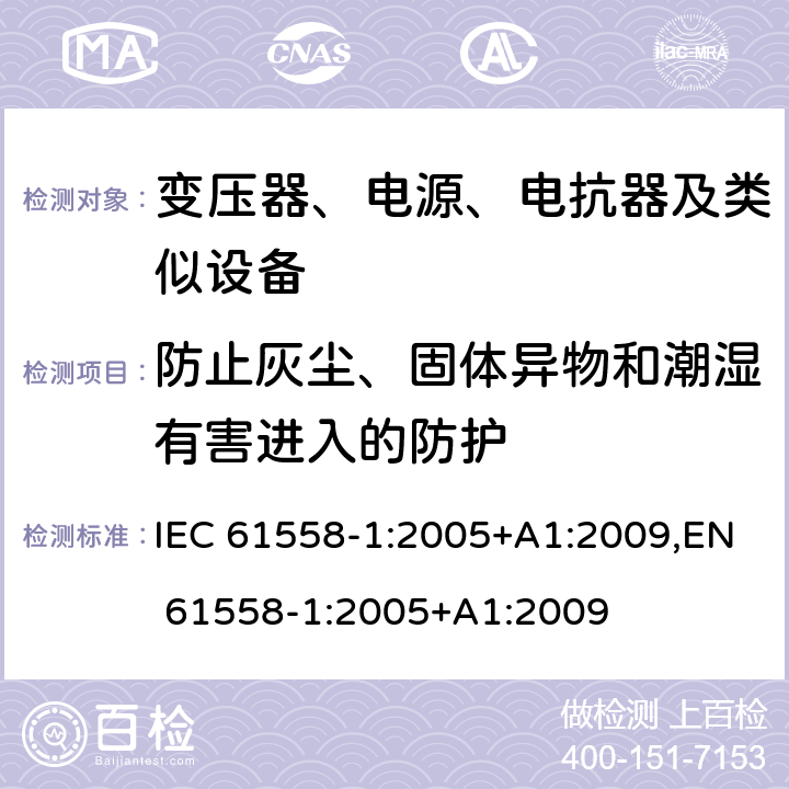 防止灰尘、固体异物和潮湿有害进入的防护 变压器、电源、电抗器和类似产品的安全 第1部分：通用要求和试验 IEC 61558-1:2005+A1:2009,EN 61558-1:2005+A1:2009 17