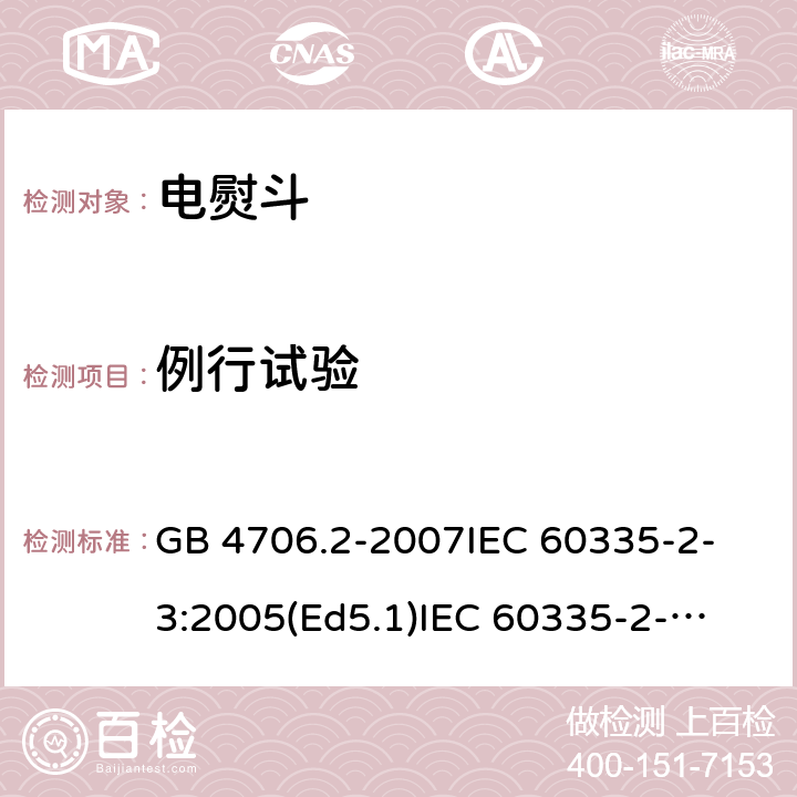 例行试验 家用和类似用途电器的安全 电熨斗的特殊要求 GB 4706.2-2007
IEC 60335-2-3:2005(Ed5.1)
IEC 60335-2-3:2012+A1:2015
EN 60335-2-3:2002+A1:2005 +A2:2008+A11:2010+AC:2012
EN 60335-2-3:2016
AS/NZS 60335.2.3:2012+A1:2016
SANS 60335-2-3:2016 (Ed. 4.01)
SANS 60335-2-3:2013 (Ed. 4.00) 附录A