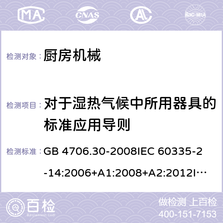 对于湿热气候中所用器具的标准应用导则 家用和类似用途电器的安全 厨房机械的特殊要求 GB 4706.30-2008
IEC 60335-2-14:2006+A1:2008+A2:2012
IEC 60335-2-14:2016+A1:2019
SANS 60335-2-14:2018 (Ed. 5.00)
EN 60335-2-14:2006+A1:2008+A11:2012 +A12:2016
AS/NZS 60335.2.14:2007+A1:2009
AS/NZS 60335.2.14:2013
AS/NZS 60335.2.14:2017 附录P