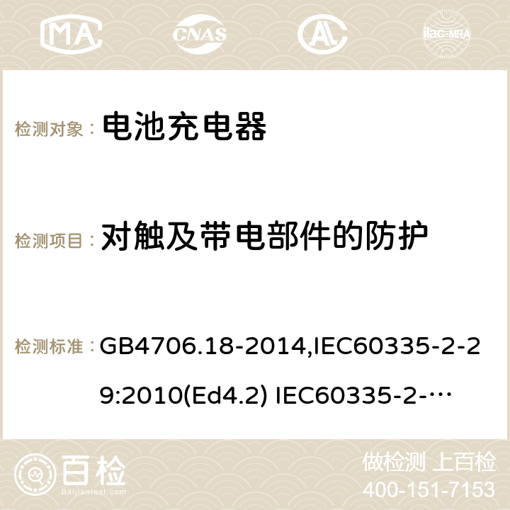 对触及带电部件的防护 家用和类似用途电器的安全　电池充电器的特殊要求 GB4706.18-2014,IEC60335-2-29:2010(Ed4.2) 
IEC60335-2-29:2016+A1:2019,EN60335-2-29:2004+A11:2018 8