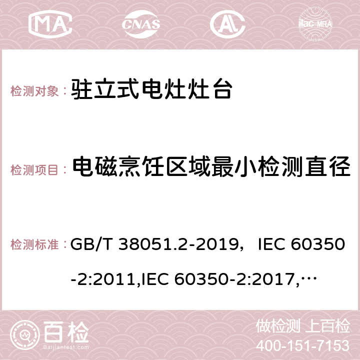 电磁烹饪区域最小检测直径 家用电器烹饪器具第2 部分灶台性能测试方法 GB/T 38051.2-2019，IEC 60350-2:2011,IEC 60350-2:2017,
EN 60350-2：2013+A11:2014,EN 60350-2:2018 Cl.11