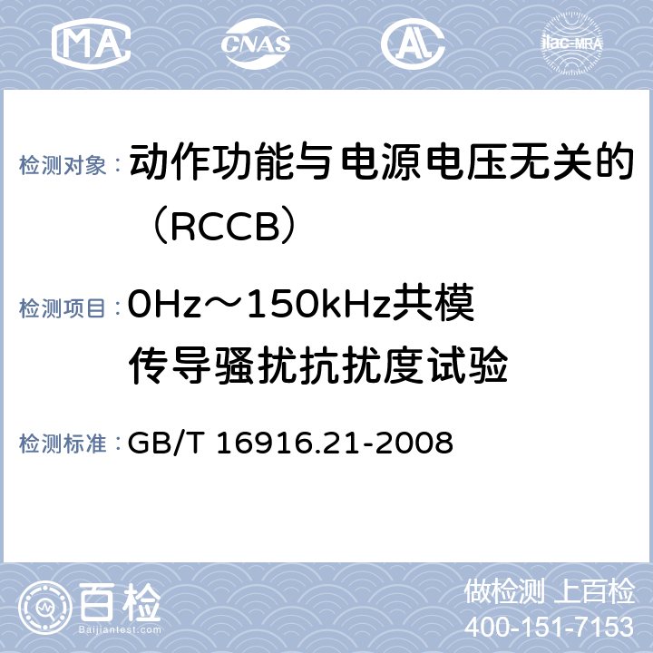 0Hz～150kHz共模传导骚扰抗扰度试验 《家用和类似用途的不带过电流保护的剩余电流动作断路器（RCCB） 第21部分：一般规则对动作功能与电源电压无关的RCCB的适用性 GB/T 16916.21-2008 9.24