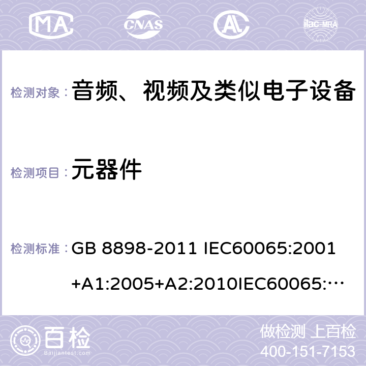 元器件 音频、视频及类似电子设备 安全要求 GB 8898-2011 
IEC60065:2001+A1:2005+A2:2010
IEC60065:2014
IEC 60065 Ed. 7.2
EN 60065:2014+A11:2017
AS/NZS 60065:2018
SANS 60065:2015 (Ed. 4.00) 14