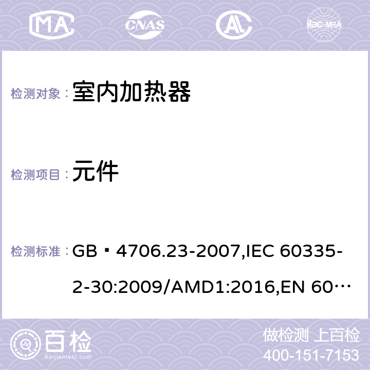 元件 家用和类似用途电器的安全 第2部分:室内加热器的特殊要求 GB 4706.23-2007,
IEC 60335-2-30:2009/AMD1:2016,
EN 60335-2-30:2009/AC:2014,
EN 60335-2-30:2009/A1:2020,
AS/NZS 60335.2.30:2015 Amd 2:2017,
AS/NZS 60335.2.30:2015 Amd 3:2020 24